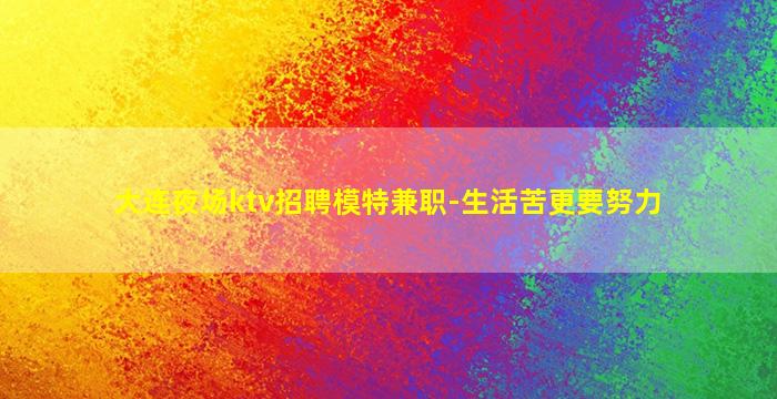 大连夜场ktv招聘模特兼职-生活苦更要努力